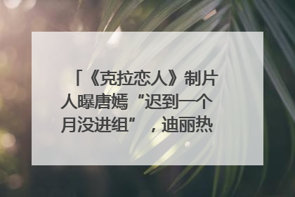 《克拉恋人》制片人曝唐嫣“迟到一个月没进组”，迪丽热巴险些被替换！刚刚，唐嫣方最新发声