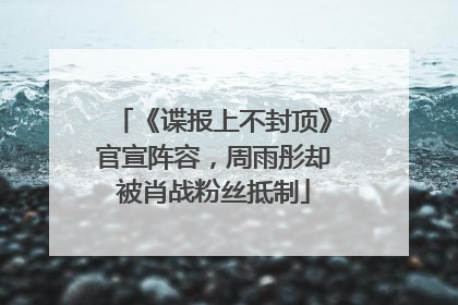 《谍报上不封顶》官宣阵容，周雨彤却被肖战粉丝抵制