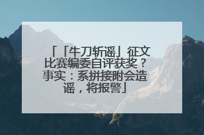 「牛刀斩谣」征文比赛编委自评获奖？事实：系拼接附会造谣，将报警