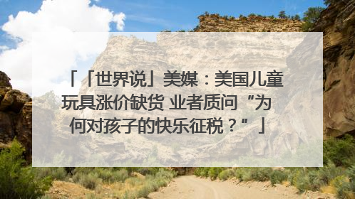 「世界说」美媒：美国儿童玩具涨价缺货 业者质问“为何对孩子的快乐征税？”