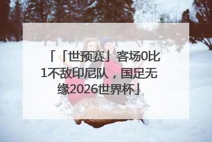 「世预赛」客场0比1不敌印尼队，国足无缘2026世界杯
