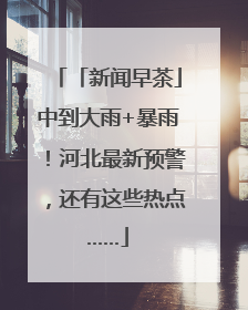 「新闻早茶」中到大雨+暴雨！河北最新预警，还有这些热点……