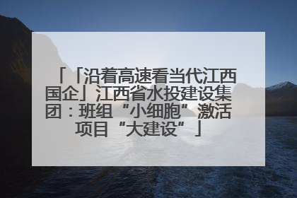 「沿着高速看当代江西国企」江西省水投建设集团：班组“小细胞”激活项目“大建设”