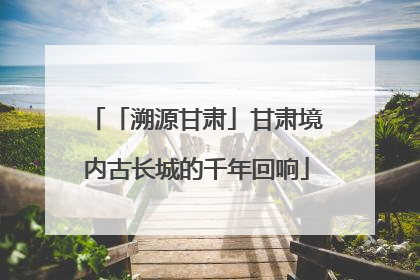 「溯源甘肃」甘肃境内古长城的千年回响