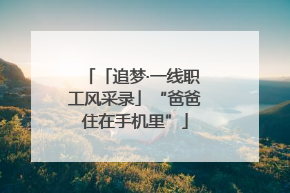 「追梦·一线职工风采录」“爸爸住在手机里”