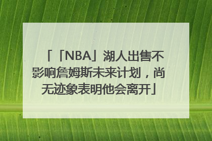 「NBA」湖人出售不影响詹姆斯未来计划，尚无迹象表明他会离开