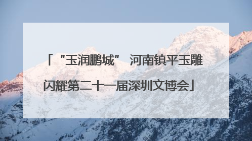 “玉润鹏城” 河南镇平玉雕闪耀第二十一届深圳文博会