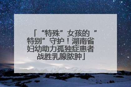 “特殊”女孩的“特别”守护！湖南省妇幼助力孤独症患者战胜乳腺脓肿
