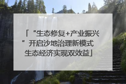 “生态修复+产业振兴”开启沙地治理新模式 生态经济实现双效益