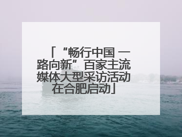 “畅行中国 一路向新”百家主流媒体大型采访活动在合肥启动