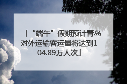 “端午”假期预计青岛对外运输客运量将达到104.89万人次