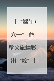 “端午+六一” 鹤壁文旅精彩出“粽”