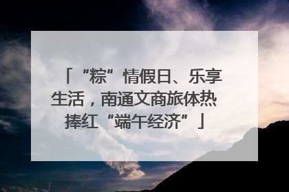 “粽”情假日、乐享生活，南通文商旅体热捧红“端午经济”