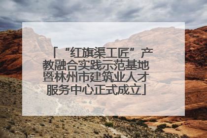 “红旗渠工匠”产教融合实践示范基地暨林州市建筑业人才服务中心正式成立