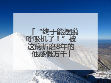 “终于能摆脱呼吸机了！”被这病折磨8年的他感慨万千