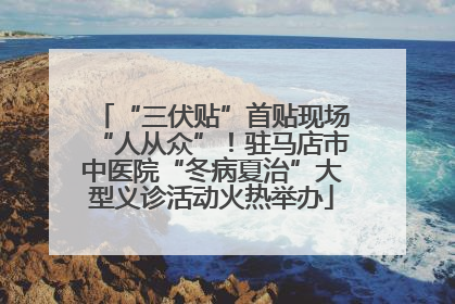 “三伏贴”首贴现场“人从众”！驻马店市中医院“冬病夏治”大型义诊活动火热举办