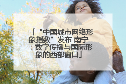 “中国城市网络形象指数”发布 南宁：数字传播与国际形象的西部窗口