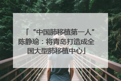 “中国肺移植第一人”陈静瑜：将青岛打造成全国大型肺移植中心