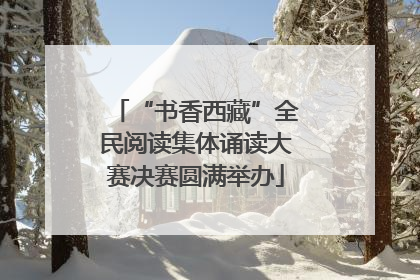 “书香西藏”全民阅读集体诵读大赛决赛圆满举办