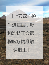 “云端守护”进基层，呼和浩特工会远程医疗精准触达职工