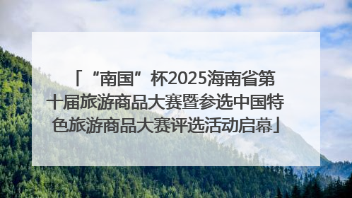 “南国”杯2025海南省第十届旅游商品大赛暨参选中国特色旅游商品大赛评选活动启幕