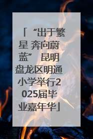 “出于繁星 奔向蔚蓝” 昆明盘龙区明通小学举行2025届毕业嘉年华