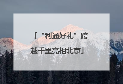 “利通好礼”跨越千里亮相北京