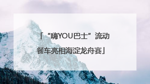 “嗨YOU巴士”流动餐车亮相海淀龙舟赛