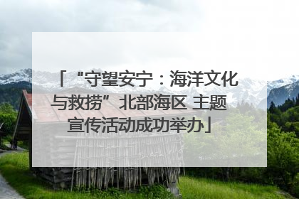 “守望安宁：海洋文化与救捞”北部海区 主题宣传活动成功举办