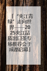 “夹江青绿”走向世界——2025夹江品质出口茶专场推荐会于成都启幕