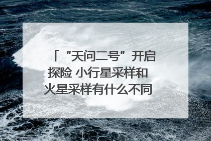 “天问二号”开启探险 小行星采样和火星采样有什么不同？｜科技观察