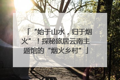 “始于山水，归于烟火”！探秘旅居云南主题馆的“烟火乡村”