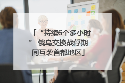 “持续6个多小时” 俄乌交换战俘期间互袭首都地区