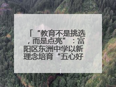 “教育不是挑选，而是点亮”：富阳区东洲中学以新理念培育“五心好少年”