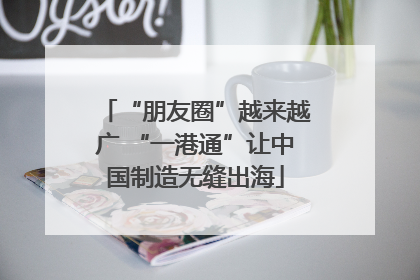 “朋友圈”越来越广 “一港通”让中国制造无缝出海