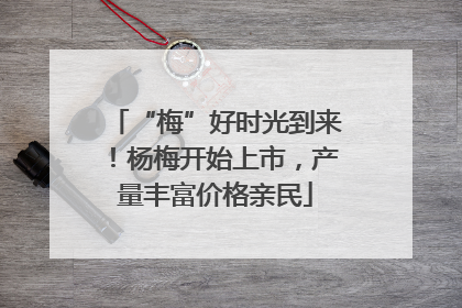“梅”好时光到来！杨梅开始上市，产量丰富价格亲民