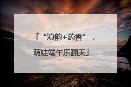 “滇韵+药香”，萌娃端午乐翻天