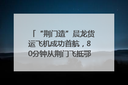 “荆门造”晨龙货运飞机成功首航，80分钟从荆门飞抵鄂州花湖机场