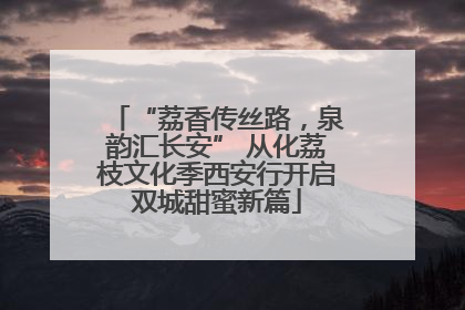 “荔香传丝路，泉韵汇长安” 从化荔枝文化季西安行开启双城甜蜜新篇