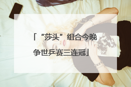 “莎头”组合今晚争世乒赛三连冠