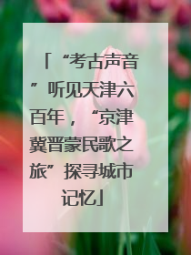 “考古声音”听见天津六百年，“京津冀晋蒙民歌之旅”探寻城市记忆