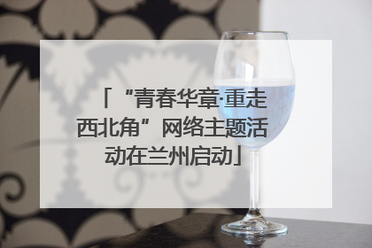“青春华章·重走西北角”网络主题活动在兰州启动