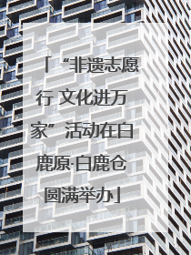 “非遗志愿行 文化进万家”活动在白鹿原·白鹿仓圆满举办