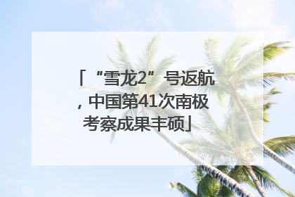 “雪龙2”号返航，中国第41次南极考察成果丰硕