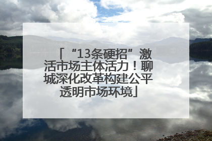 “13条硬招”激活市场主体活力！聊城深化改革构建公平透明市场环境