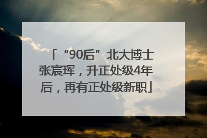 “90后”北大博士张宸珲，升正处级4年后，再有正处级新职