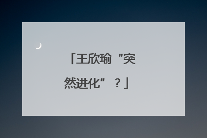 王欣瑜“突然进化”？