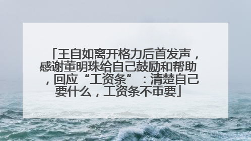 王自如离开格力后首发声，感谢董明珠给自己鼓励和帮助，回应“工资条”：清楚自己要什么，工资条不重要