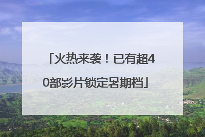 火热来袭！已有超40部影片锁定暑期档