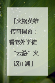 火锅英雄传奇揭幕：看老外学徒“云游”火锅江湖